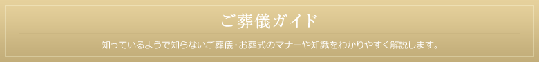 ご葬儀ガイド 知っているようであまり知らない葬儀・お葬式のマナーや知識を葬儀のプロが解説します。