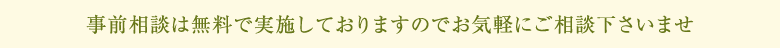 事前相談は無料で実施しておりますのでお気軽にご相談下さいませ