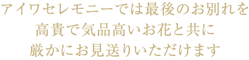 アイワセレモニーでは最後のお別れを高貴で気品高いお花と共に厳かにお見送りいただけます