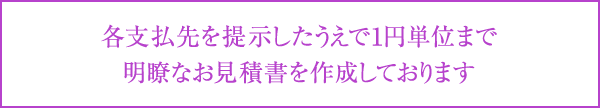 各支払先を提示したうえで１円単位まで明瞭なお見積書を作成しております