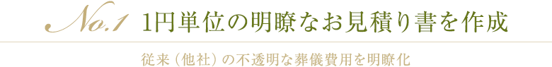 No.1 1円単位の明瞭なお見積り書を作成 従来（他社）の不透明な葬儀費用を明瞭化