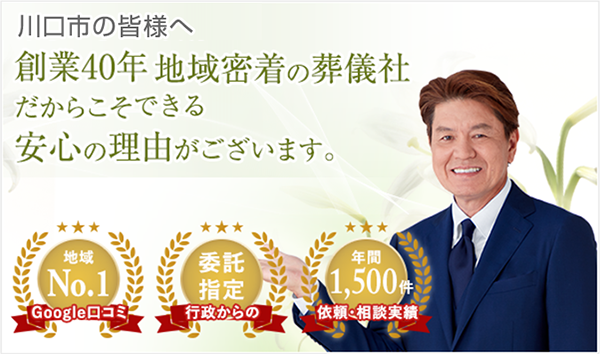 川口市の皆さまへ 創業40年 地域密着の葬儀社だからこそできる安心の理由がございます。Googleの口コミ地域No.1 行政からの委託指定 依頼・相談実績年間1,500件