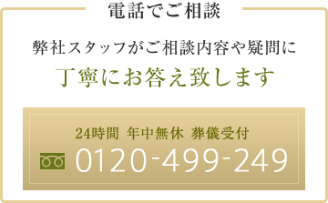 電話でご相談 弊社スタッフがご相談内容や疑問に丁寧にお答え致します 24時間 年中無休 葬儀受付 0120-499-249