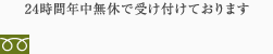 24時間年中無休で受け付けております