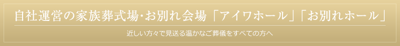 自社運営の家族葬式場・お別れ会場「アイワホール」「お別れホール」 近しい方々で見送る温かなご葬儀を全ての方へ