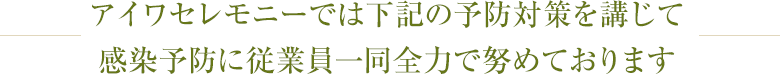 アイワセレモニーでは下記の予防対策を講じて感染予防に従業員一同全力で努めております