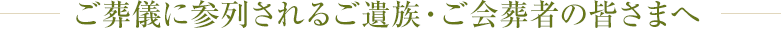 ご葬儀に参列されるご遺族・ご会葬者の皆さまへ