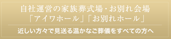 自社運営の家族葬式場・お別れ会場「アイワホール」「お別れホール」 近しい方々で見送る温かなご葬儀を全ての方へ