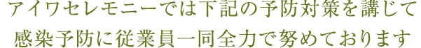 アイワセレモニーでは下記の予防対策を講じて感染予防に従業員一同全力で努めております