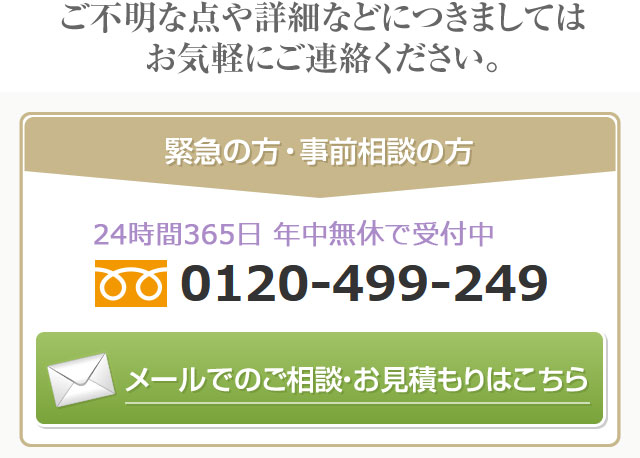 ご不明な点や詳細などにつきましてはお気軽にご連絡ください。緊急の方 事前相談の方 24時間365日 年中無休で受付中 0120-499-249