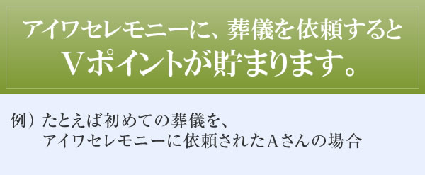 アイワセレモニーに、葬儀を依頼するとVポイントが貯まります。 例)たとえば初めての葬儀を、アイワセレモニーに依頼されたAさんの場合