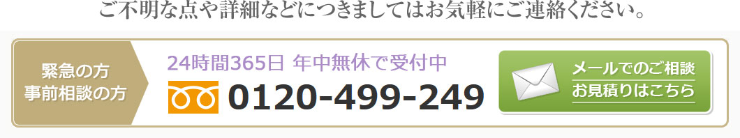 ご不明な点や詳細などにつきましてはお気軽にご連絡ください。緊急の方 事前相談の方 24時間365日 年中無休で受付中 0120-499-249