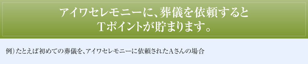 アイワセレモニーに、葬儀を依頼するとＴポイントが貯まります。 例）たとえば初めての葬儀を、アイワセレモニーに依頼されたAさんの場合