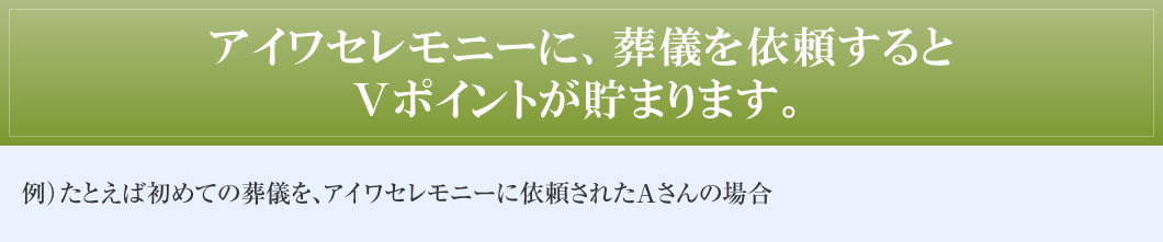 アイワセレモニーに、葬儀を依頼するとVポイントが貯まります。 例)たとえば初めての葬儀を、アイワセレモニーに依頼されたAさんの場合