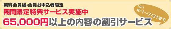 無料会員様・会員お申込者限定 期間限定特典サービス実施中 65,000円以上の内容の割引サービス 8/1〜12/31まで