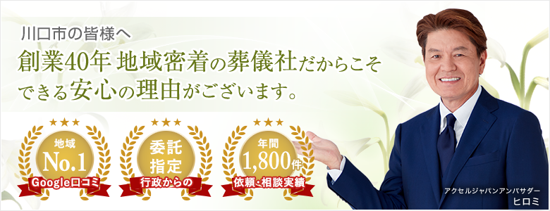 川口市の皆様へ 創業40年 地域密着の葬儀社だからこそできる安心の理由がございます。Googleの口コミ地域No.1 行政からの委託指定 依頼・相談実績年間1,500件