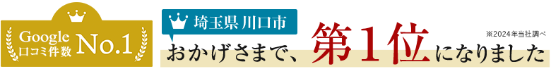 Google 口コミ件数No.1 おかげさまで、第一位になりました 埼玉県川口市