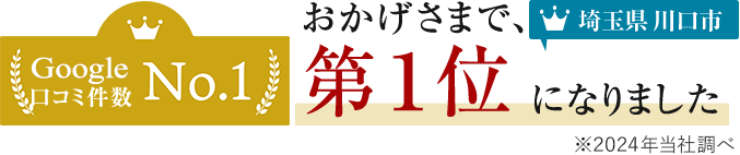 Google 口コミ件数No.1 おかげさまで、第一位になりました 埼玉県川口市