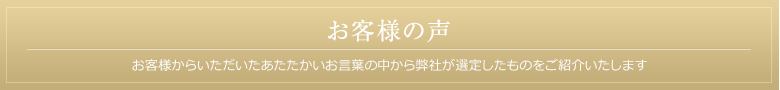 お客様の声 お客様からいただいたあたたかいお言葉の中から弊社が選定したものをご紹介いたします